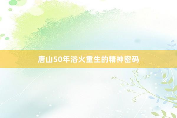 唐山50年浴火重生的精神密码