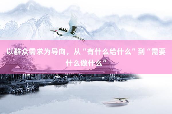 以群众需求为导向，从“有什么给什么”到“需要什么做什么”