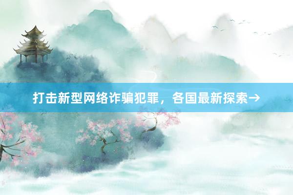 打击新型网络诈骗犯罪，各国最新探索→