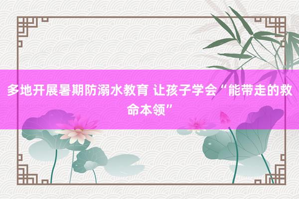 多地开展暑期防溺水教育 让孩子学会“能带走的救命本领”