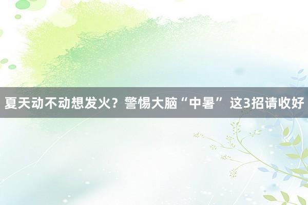 夏天动不动想发火？警惕大脑“中暑” 这3招请收好
