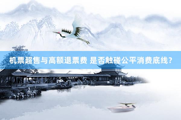 机票超售与高额退票费 是否触碰公平消费底线？