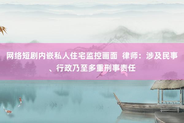 网络短剧内嵌私人住宅监控画面  律师：涉及民事、行政乃至多重刑事责任