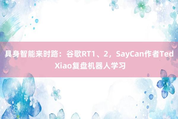 具身智能来时路:谷歌RT1、2,SayCan作者Ted Xiao复盘机器人学习