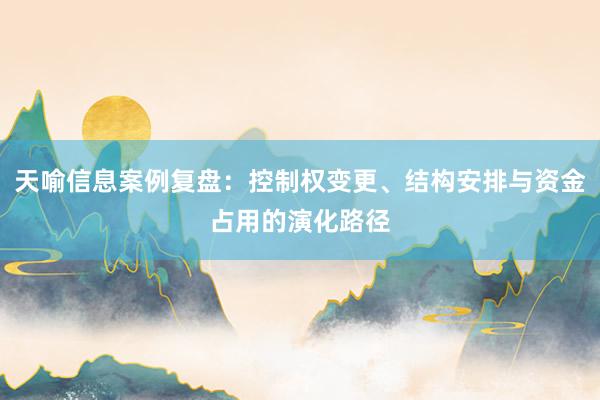 天喻信息案例复盘：控制权变更、结构安排与资金占用的演化路径