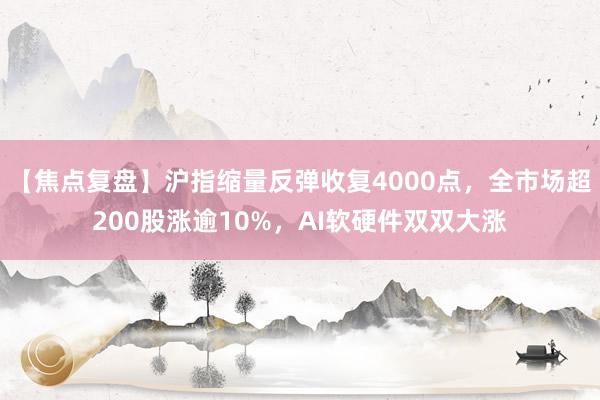 【焦点复盘】沪指缩量反弹收复4000点,全市场超200股涨逾10%,AI软硬件双双大涨