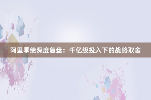 阿里季绩深度复盘：千亿级投入下的战略取舍
