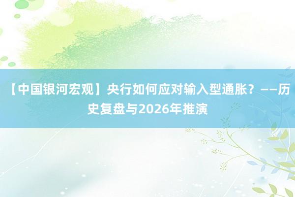 【中国银河宏观】央行如何应对输入型通胀？——历史复盘与2026年推演