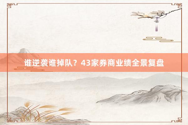 谁逆袭谁掉队？43家券商业绩全景复盘