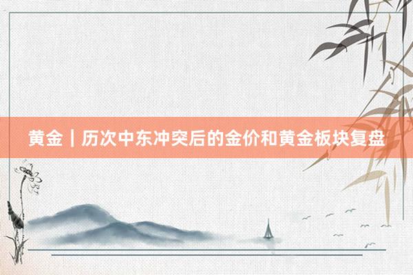 黄金｜历次中东冲突后的金价和黄金板块复盘