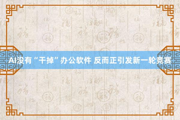 AI没有“干掉”办公软件 反而正引发新一轮竞赛