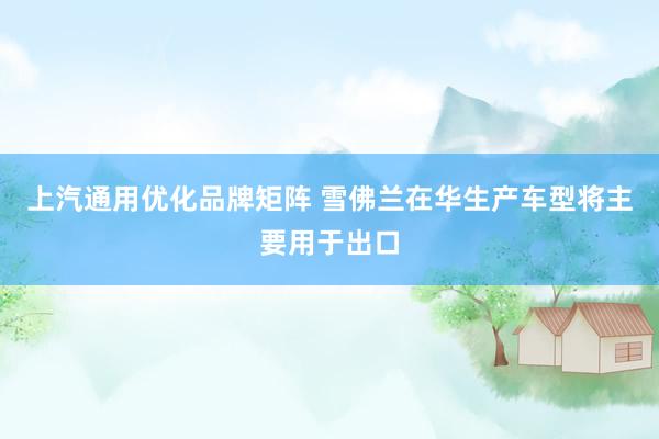 上汽通用优化品牌矩阵 雪佛兰在华生产车型将主要用于出口