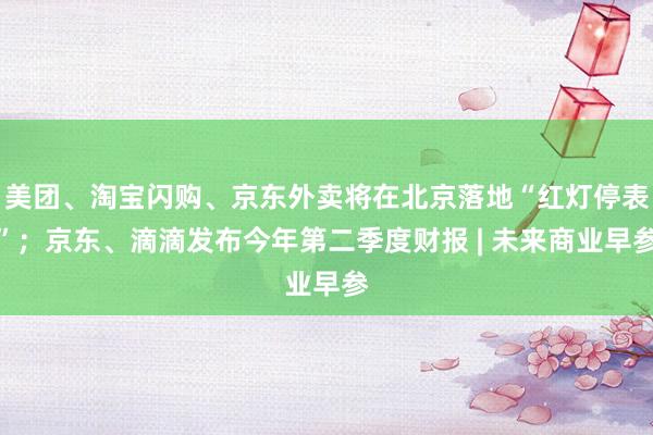 美团、淘宝闪购、京东外卖将在北京落地“红灯停表”；京东、滴滴发布今年第二季度财报 | 未来商业早参