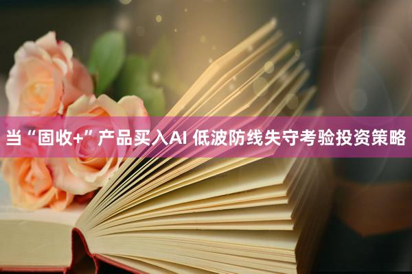 当“固收+”产品买入AI 低波防线失守考验投资策略