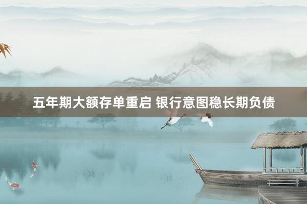 五年期大额存单重启 银行意图稳长期负债
