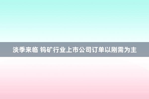 淡季来临 钨矿行业上市公司订单以刚需为主