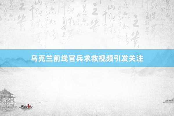 乌克兰前线官兵求救视频引发关注