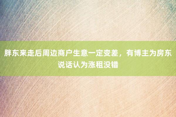 胖东来走后周边商户生意一定变差，有博主为房东说话认为涨租没错
