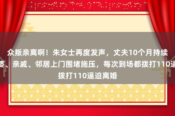 众叛亲离啊！朱女士再度发声，丈夫10个月持续带着公婆、亲戚、邻居上门围堵施压，每次到场都拨打110逼迫离婚