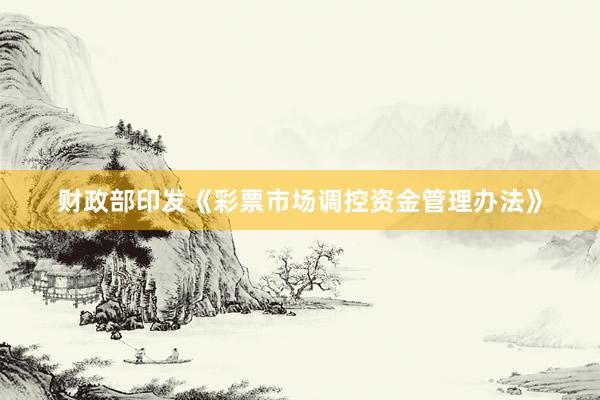 财政部印发《彩票市场调控资金管理办法》