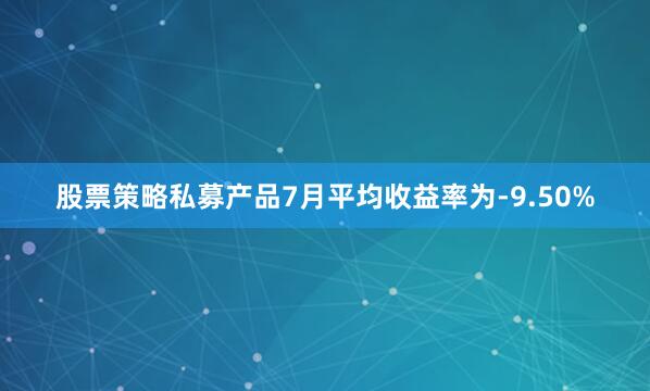 股票策略私募产品7月平均收益率为-9.50%