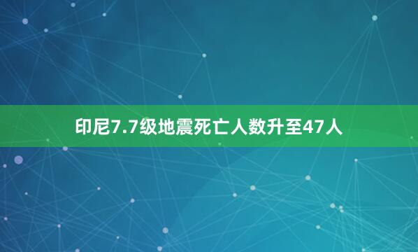 印尼7.7级地震死亡人数升至47人
