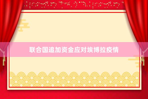 联合国追加资金应对埃博拉疫情