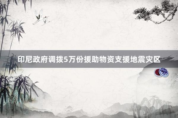 印尼政府调拨5万份援助物资支援地震灾区