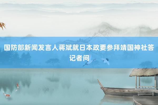 国防部新闻发言人蒋斌就日本政要参拜靖国神社答记者问
