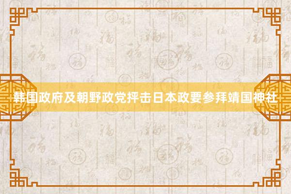 韩国政府及朝野政党抨击日本政要参拜靖国神社