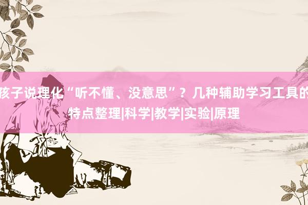 孩子说理化“听不懂、没意思”？几种辅助学习工具的特点整理|科学|教学|实验|原理