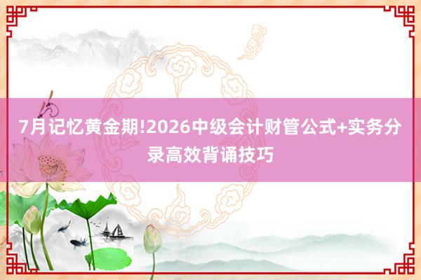 7月记忆黄金期!2026中级会计财管公式+实务分录高效背诵技巧