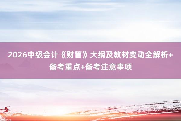 2026中级会计《财管》大纲及教材变动全解析+备考重点+备考注意事项