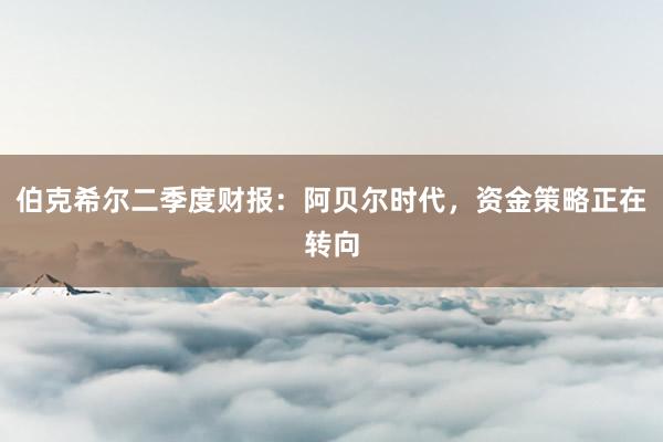 伯克希尔二季度财报：阿贝尔时代，资金策略正在转向