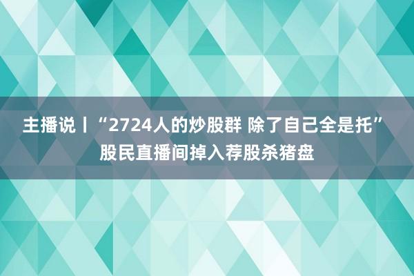 主播说丨“2724人的炒股群 除了自己全是托” 股民直播间掉入荐股杀猪盘