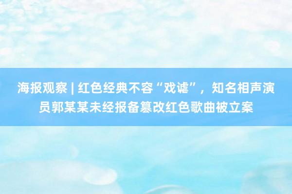 海报观察 | 红色经典不容“戏谑”，知名相声演员郭某某未经报备篡改红色歌曲被立案