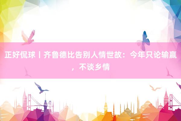 正好侃球丨齐鲁德比告别人情世故：今年只论输赢，不谈乡情