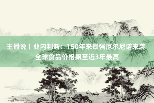 主播说丨业内判断：150年来最强厄尔尼诺来袭 全球食品价格飙至近3年最高