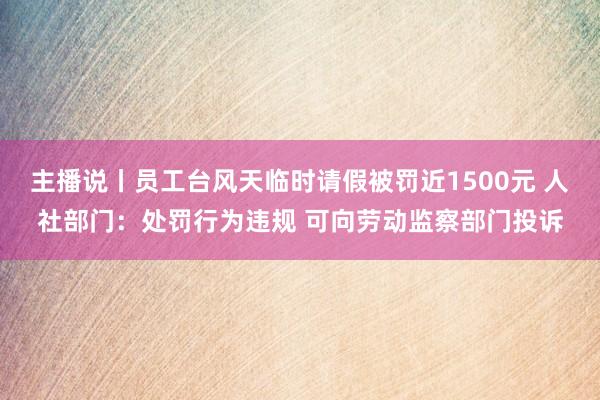 主播说丨员工台风天临时请假被罚近1500元 人社部门：处罚行为违规 可向劳动监察部门投诉