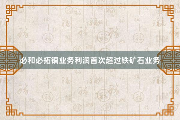 必和必拓铜业务利润首次超过铁矿石业务
