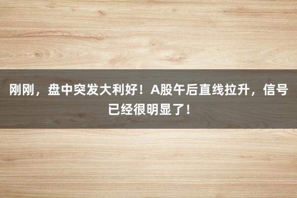 刚刚，盘中突发大利好！A股午后直线拉升，信号已经很明显了！