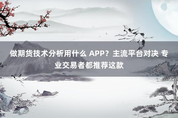 做期货技术分析用什么 APP？主流平台对决 专业交易者都推荐这款