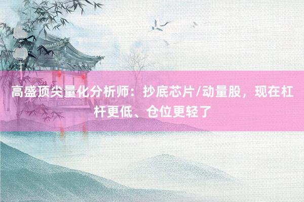 高盛顶尖量化分析师:抄底芯片/动量股,现在杠杆更低、仓位更轻了