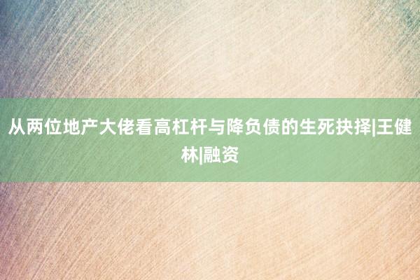 从两位地产大佬看高杠杆与降负债的生死抉择|王健林|融资