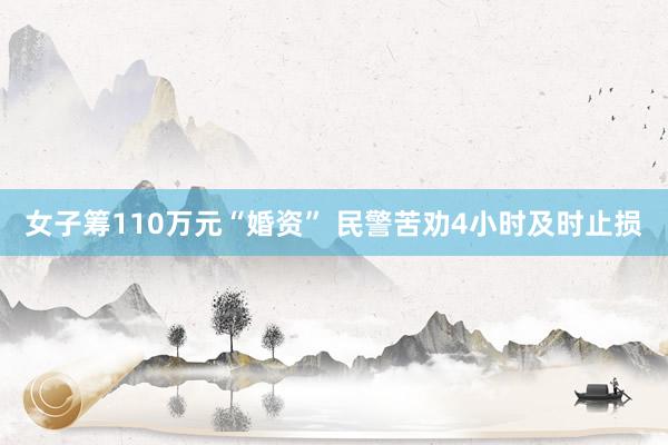 女子筹110万元“婚资” 民警苦劝4小时及时止损