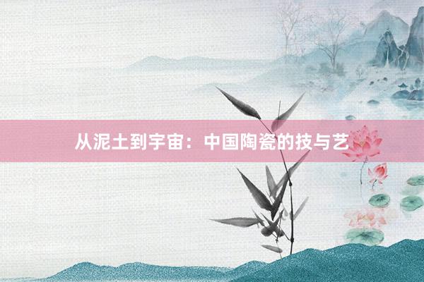 从泥土到宇宙:中国陶瓷的技与艺