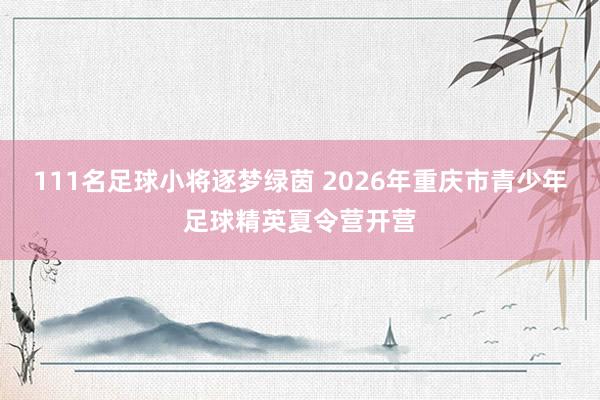 111名足球小将逐梦绿茵 2026年重庆市青少年足球精英夏令营开营