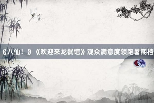 《八仙！》《欢迎来龙餐馆》观众满意度领跑暑期档
