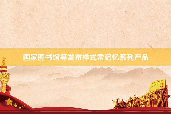 国家图书馆等发布样式雷记忆系列产品