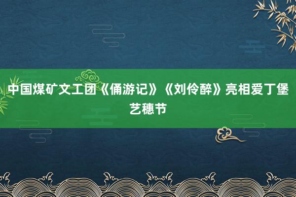 中国煤矿文工团《俑游记》《刘伶醉》亮相爱丁堡艺穗节